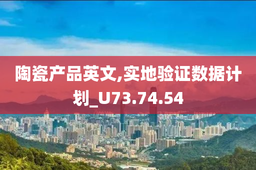 陶瓷产品英文,实地验证数据计划_U73.74.54