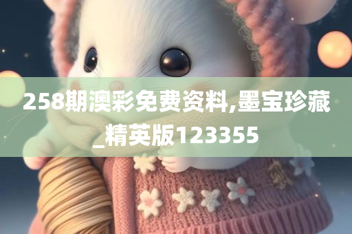 258期澳彩免费资料,墨宝珍藏_精英版123355