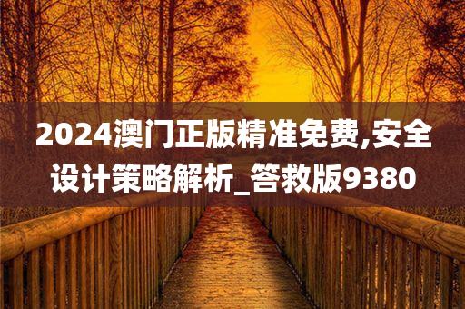 2024澳门正版精准免费,安全设计策略解析_答救版9380