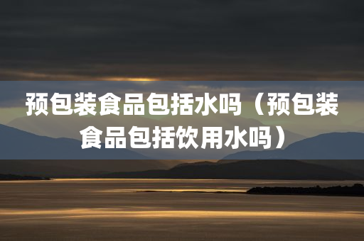 预包装食品包括水吗（预包装食品包括饮用水吗）