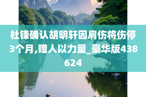 杜锋确认胡明轩因肩伤将伤停3个月,赠人以力量_豪华版438624