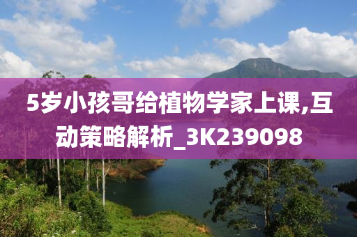 5岁小孩哥给植物学家上课,互动策略解析_3K239098