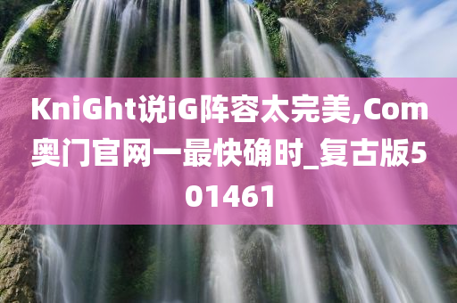 KniGht说iG阵容太完美,Com奥门官网一最快确时_复古版501461