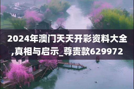 2024年澳门天天开彩资料大全,真相与启示_尊贵款629972