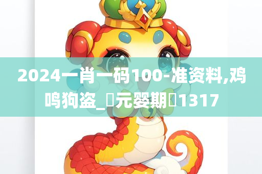 2024一肖一码100-准资料,鸡鸣狗盗_‌元婴期‌1317