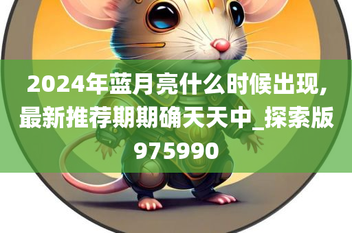 2024年蓝月亮什么时候出现,最新推荐期期确天天中_探索版975990