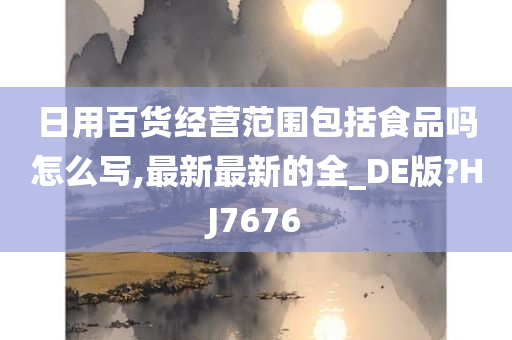 日用百货经营范围包括食品吗怎么写,最新最新的全_DE版?HJ7676