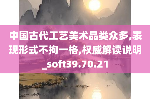 中国古代工艺美术品类众多,表现形式不拘一格,权威解读说明_soft39.70.21