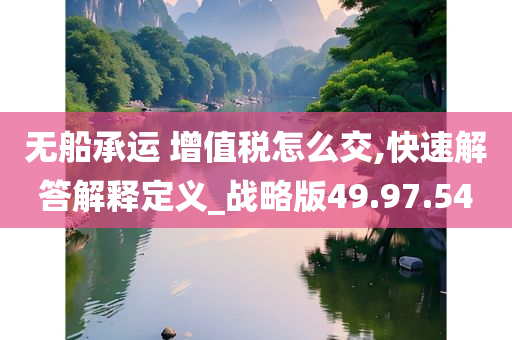 无船承运 增值税怎么交,快速解答解释定义_战略版49.97.54