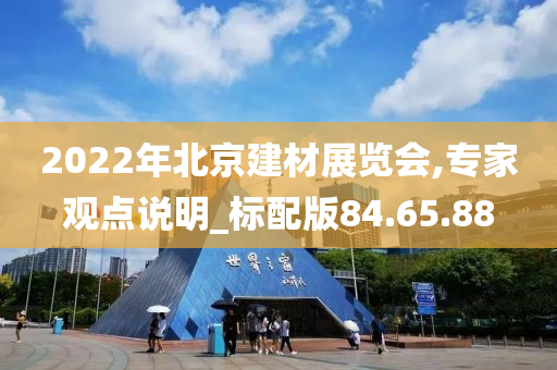 2022年北京建材展览会,专家观点说明_标配版84.65.88