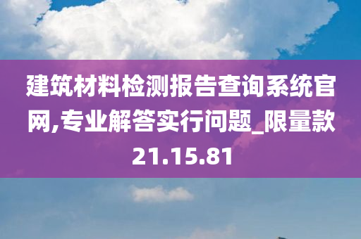 建筑材料检测报告查询系统官网,专业解答实行问题_限量款21.15.81