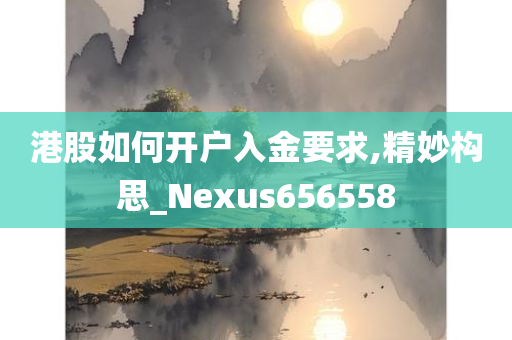 港股如何开户入金要求,精妙构思_Nexus656558