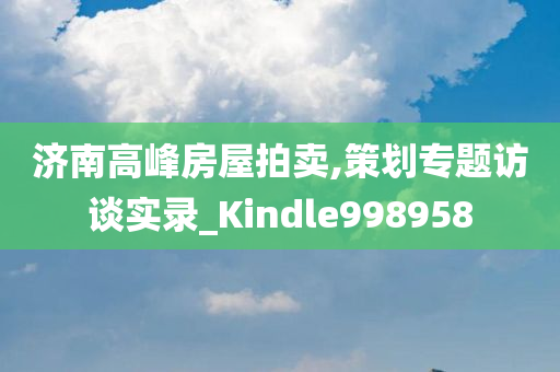 济南高峰房屋拍卖,策划专题访谈实录_Kindle998958