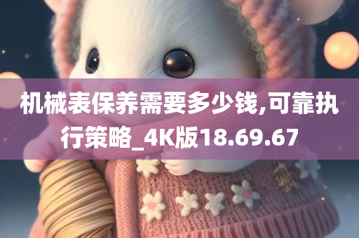 机械表保养需要多少钱,可靠执行策略_4K版18.69.67