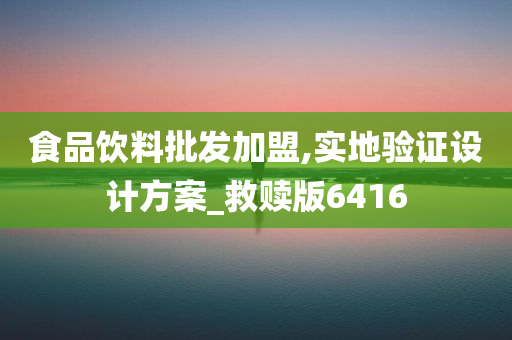 食品饮料批发加盟,实地验证设计方案_救赎版6416