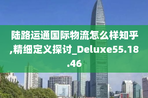 陆路运通国际物流怎么样知乎,精细定义探讨_Deluxe55.18.46