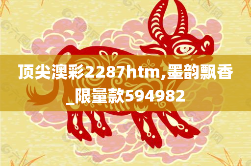 顶尖澳彩2287htm,墨韵飘香_限量款594982