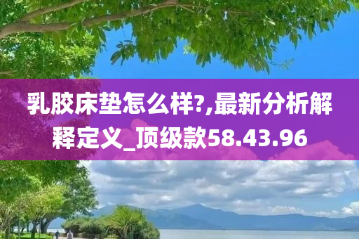 乳胶床垫怎么样?,最新分析解释定义_顶级款58.43.96