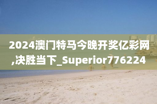 2024澳门特马今晚开奖亿彩网,决胜当下_Superior776224