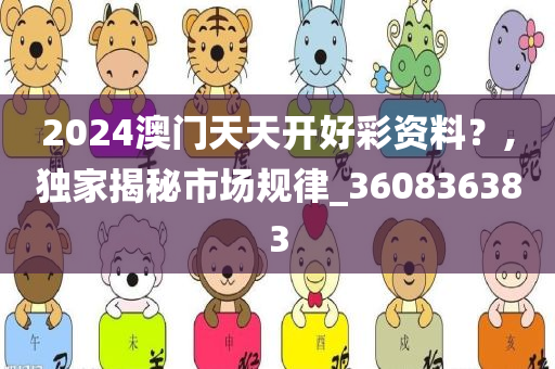 2024澳门天天开好彩资料？,独家揭秘市场规律_360836383