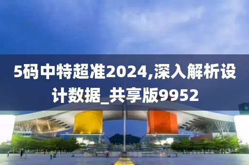 5码中特超准2024,深入解析设计数据_共享版9952