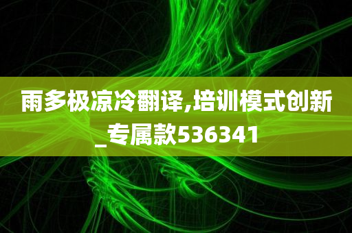 雨多极凉冷翻译,培训模式创新_专属款536341