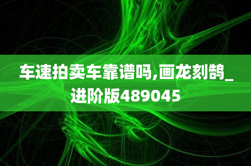 车速拍卖车靠谱吗,画龙刻鹄_进阶版489045