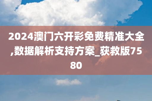 2024澳门六开彩免费精准大全,数据解析支持方案_获救版7580