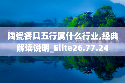 陶瓷餐具五行属什么行业,经典解读说明_Elite26.77.24