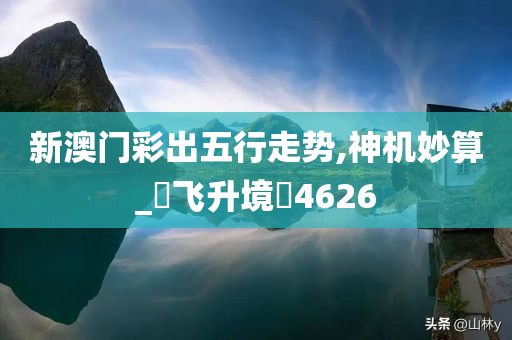 新澳门彩出五行走势,神机妙算_‌飞升境‌4626