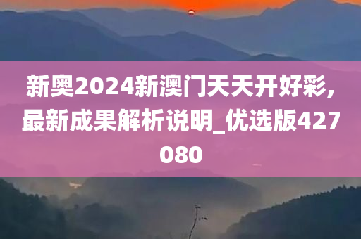 新奥2024新澳门天天开好彩,最新成果解析说明_优选版427080