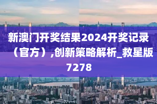 新澳门开奖结果2024开奖记录（官方）,创新策略解析_救星版7278