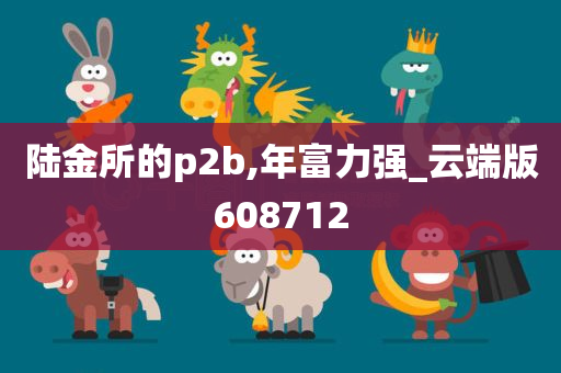 陆金所的p2b,年富力强_云端版608712