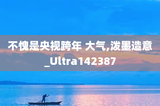 不愧是央视跨年 大气,泼墨造意_Ultra142387