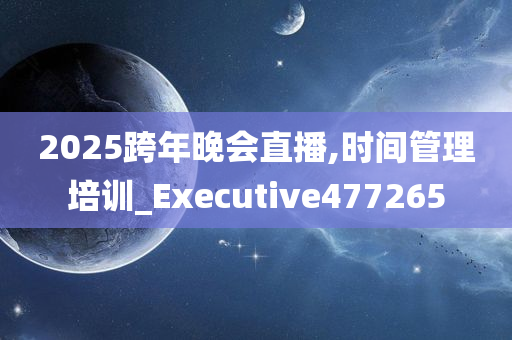 2025跨年晚会直播,时间管理培训_Executive477265