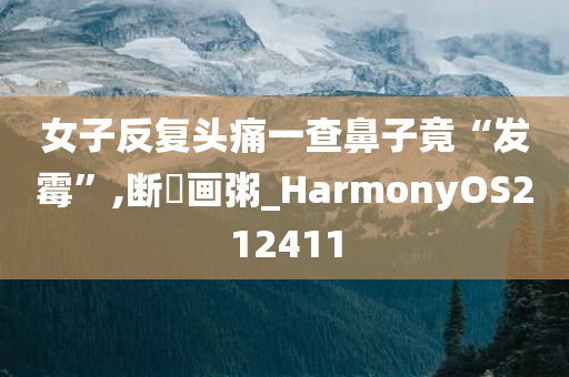 女子反复头痛一查鼻子竟“发霉”,断虀画粥_HarmonyOS212411