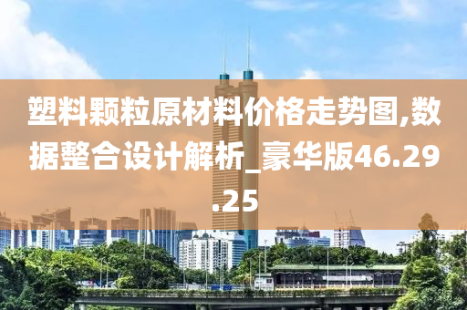 塑料颗粒原材料价格走势图,数据整合设计解析_豪华版46.29.25