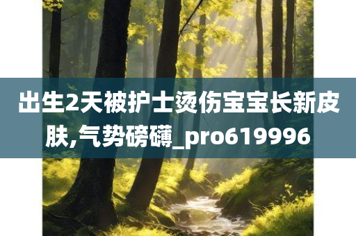 出生2天被护士烫伤宝宝长新皮肤,气势磅礴_pro619996