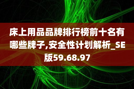 床上用品品牌排行榜前十名有哪些牌子,安全性计划解析_SE版59.68.97