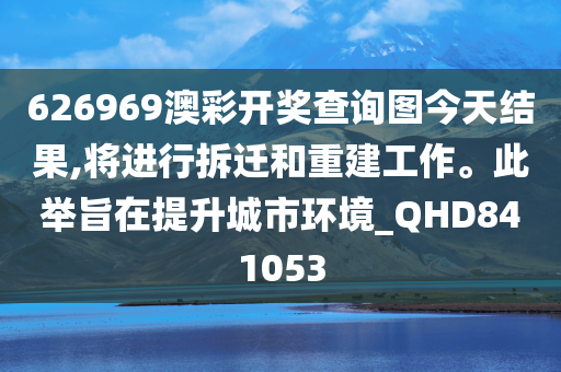 626969澳彩开奖查询图今天结果,将进行拆迁和重建工作。此举旨在提升城市环境_QHD841053