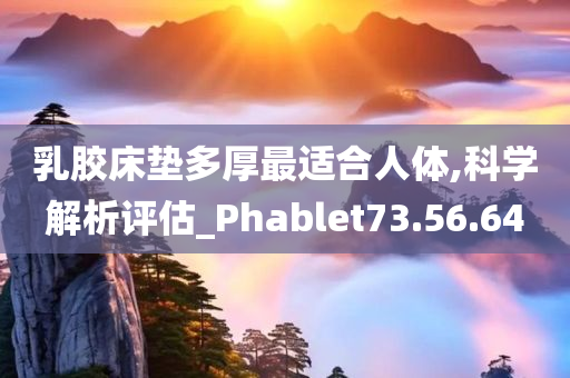 乳胶床垫多厚最适合人体,科学解析评估_Phablet73.56.64