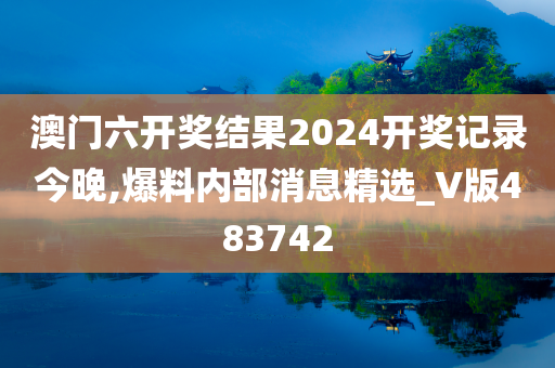 澳门六开奖结果2024开奖记录今晚,爆料内部消息精选_V版483742