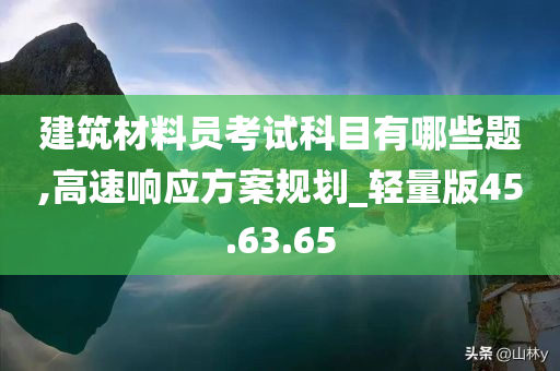 建筑材料员考试科目有哪些题,高速响应方案规划_轻量版45.63.65