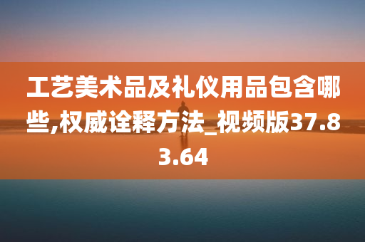 工艺美术品及礼仪用品包含哪些,权威诠释方法_视频版37.83.64