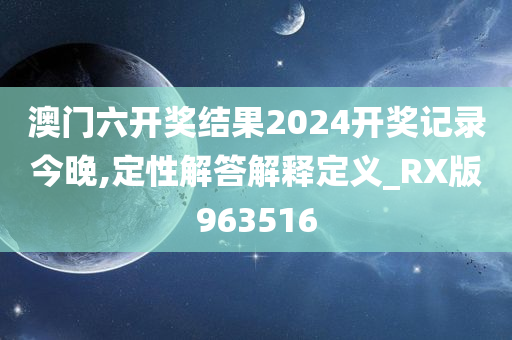 澳门六开奖结果2024开奖记录今晚,定性解答解释定义_RX版963516