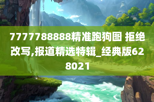 7777788888精准跑狗图 拒绝改写,报道精选特辑_经典版628021