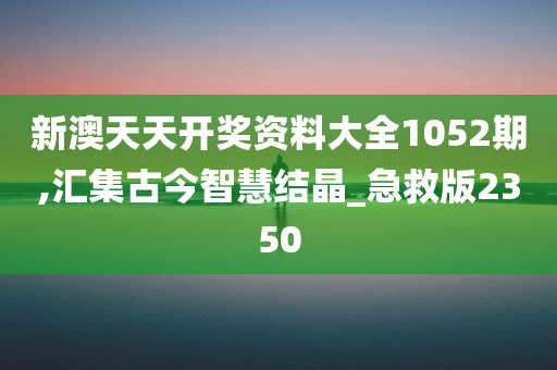 新澳天天开奖资料大全1052期,汇集古今智慧结晶_急救版2350