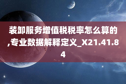 装卸服务增值税税率怎么算的,专业数据解释定义_X21.41.84