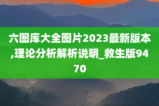 六图库大全图片2023最新版本,理论分析解析说明_救生版9470