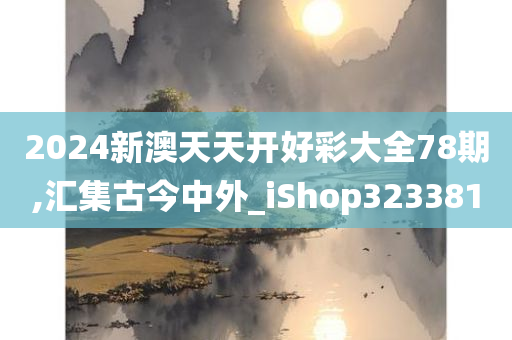 2024新澳天天开好彩大全78期,汇集古今中外_iShop323381